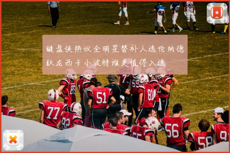 键盘侠热议全明星替补人选伦纳德狄龙西卡小波特谁更值得入选