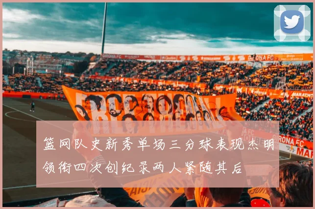 篮网队史新秀单场三分球表现杰明领衔四次创纪录两人紧随其后
