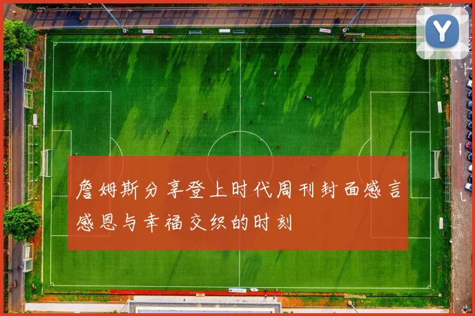 詹姆斯分享登上时代周刊封面感言感恩与幸福交织的时刻