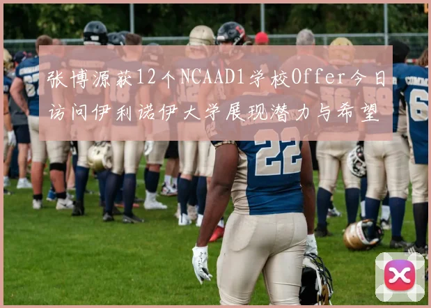张博源获12个NCAAD1学校Offer今日访问伊利诺伊大学展现潜力与希望