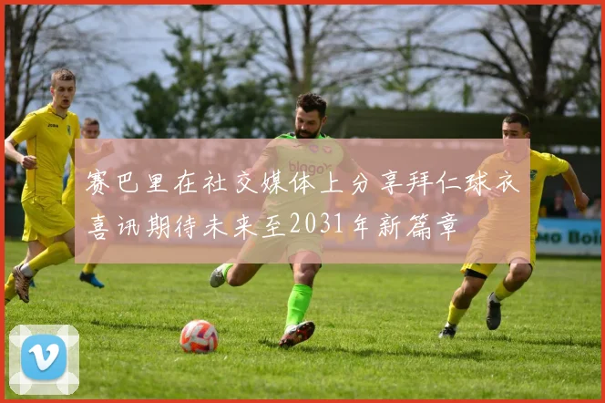 赛巴里在社交媒体上分享拜仁球衣喜讯期待未来至2031年新篇章