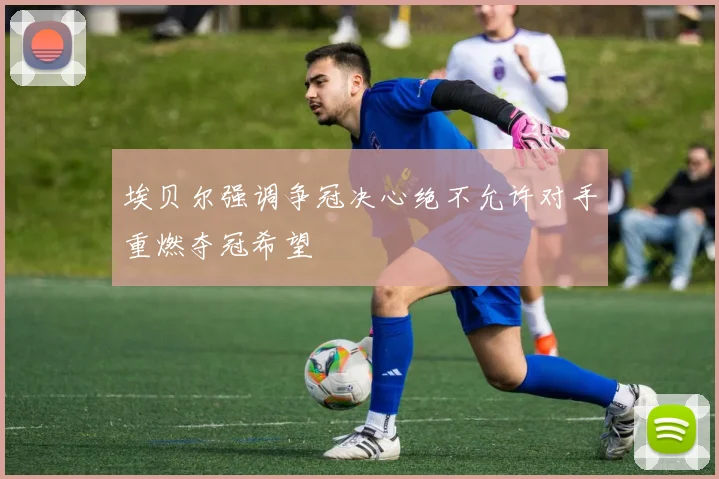 埃贝尔强调争冠决心绝不允许对手重燃夺冠希望