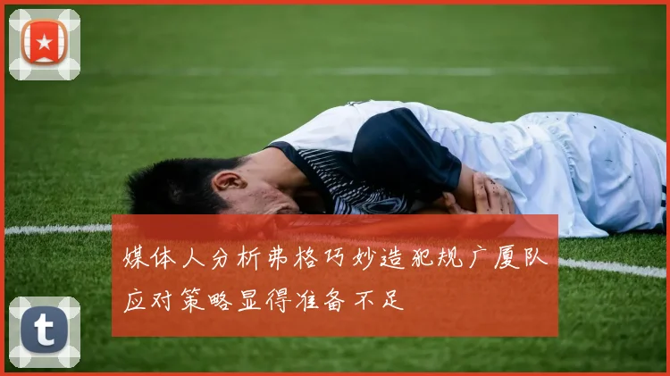 媒体人分析弗格巧妙造犯规广厦队应对策略显得准备不足