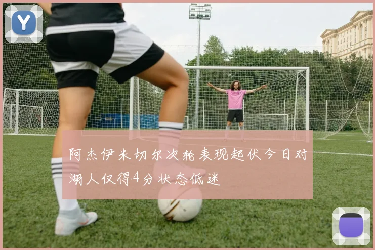 阿杰伊米切尔次轮表现起伏今日对湖人仅得4分状态低迷