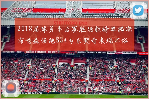 2018届球员季后赛胜场数榜单揭晓布伦森领跑SGA与东契奇表现不俗