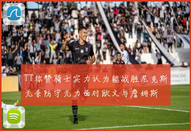 TT称赞骑士实力认为能战胜尼克斯无奈防守无力面对欧文与詹姆斯