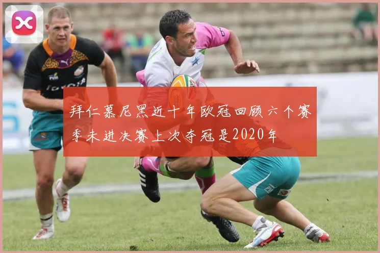 拜仁慕尼黑近十年欧冠回顾六个赛季未进决赛上次夺冠是2020年
