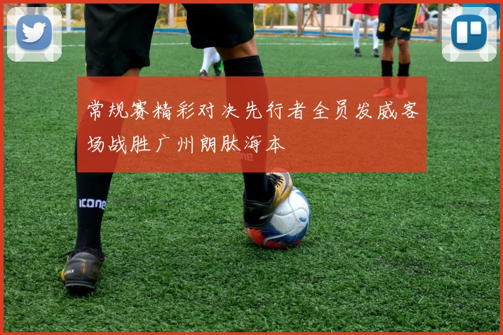 常规赛精彩对决先行者全员发威客场战胜广州朗肽海本