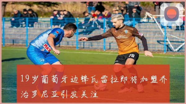 19岁葡萄牙边锋瓦雷拉即将加盟乔治罗尼亚引发关注