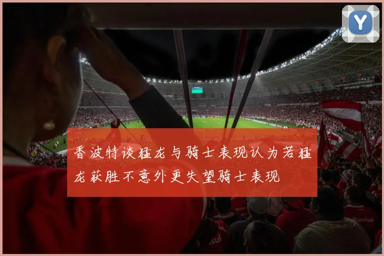 香波特谈猛龙与骑士表现认为若猛龙获胜不意外更失望骑士表现