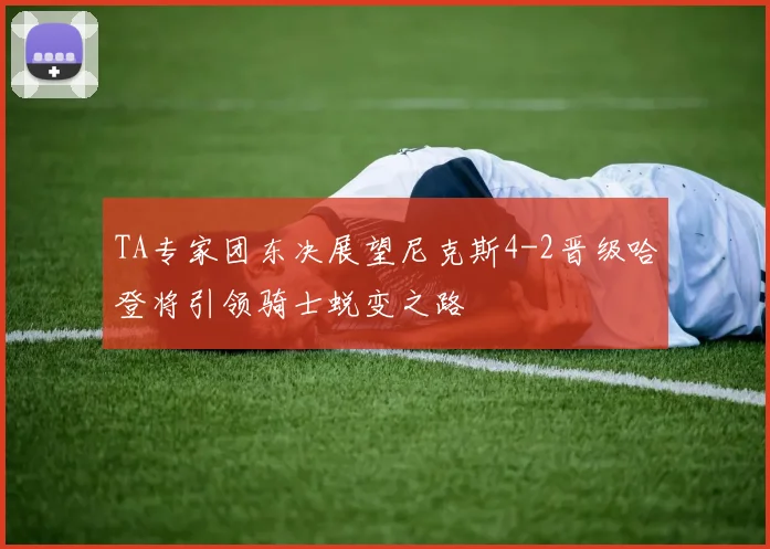 TA专家团东决展望尼克斯4-2晋级哈登将引领骑士蜕变之路