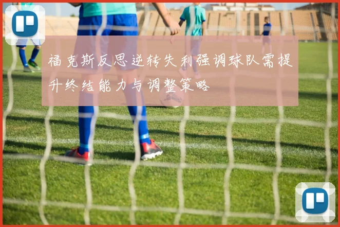 福克斯反思逆转失利强调球队需提升终结能力与调整策略