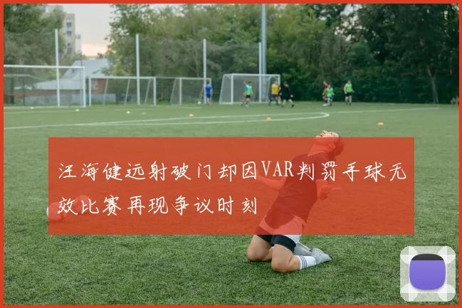 汪海健远射破门却因VAR判罚手球无效比赛再现争议时刻