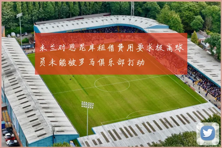 米兰对恩昆库租借费用要求极高球员未能被罗马俱乐部打动