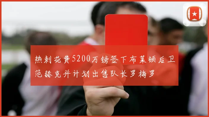 热刺花费5200万镑签下布莱顿后卫范赫克并计划出售队长罗梅罗