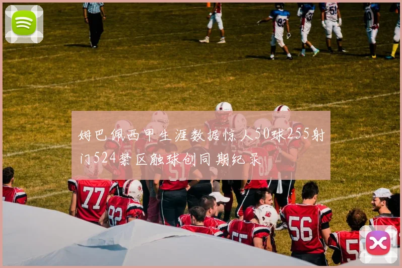 姆巴佩西甲生涯数据惊人50球255射门524禁区触球创同期纪录
