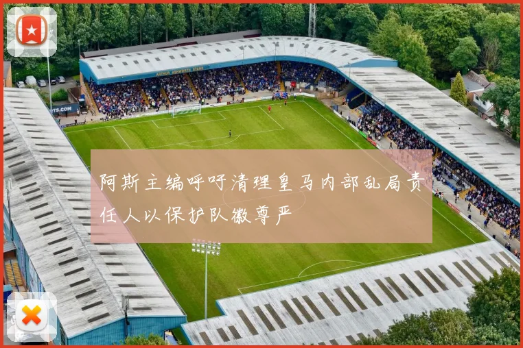 阿斯主编呼吁清理皇马内部乱局责任人以保护队徽尊严