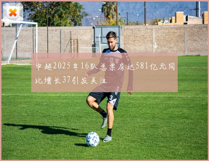 中超2025年16队总票房达581亿元同比增长37引发关注