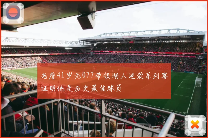 老詹41岁无077带领湖人逆袭系列赛证明他是历史最佳球员