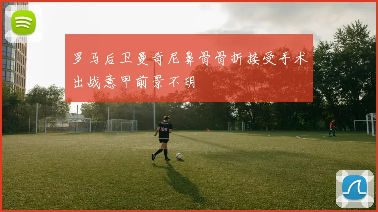 罗马后卫曼奇尼鼻骨骨折接受手术出战意甲前景不明