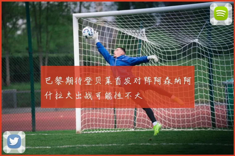 巴黎期待登贝莱首发对阵阿森纳阿什拉夫出战可能性不大