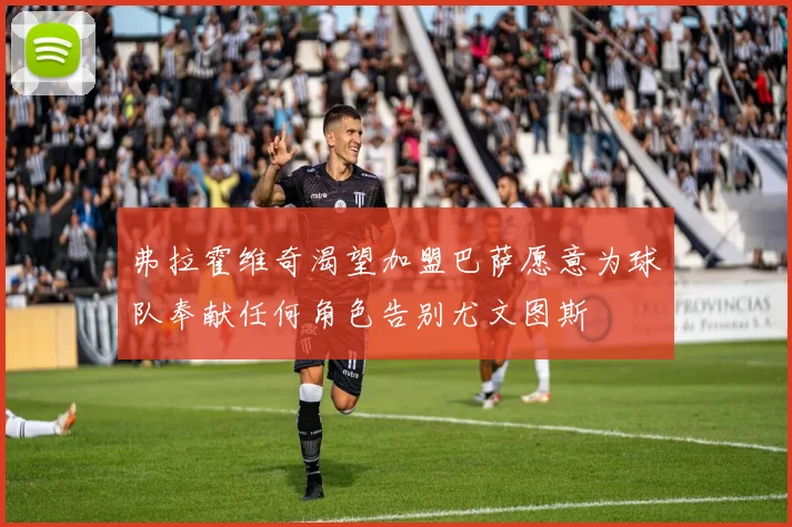 弗拉霍维奇渴望加盟巴萨愿意为球队奉献任何角色告别尤文图斯