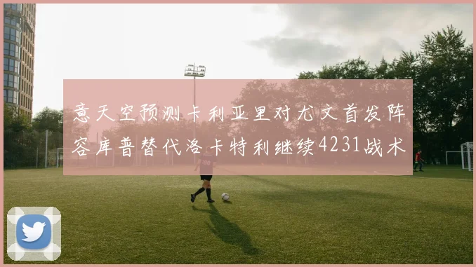 意天空预测卡利亚里对尤文首发阵容库普替代洛卡特利继续4231战术