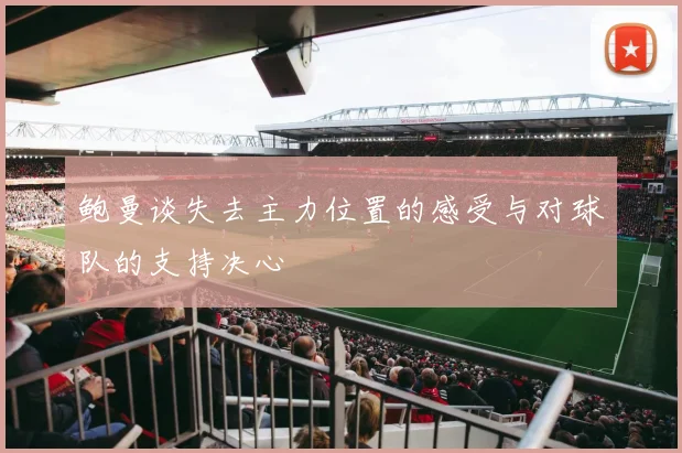 鲍曼谈失去主力位置的感受与对球队的支持决心