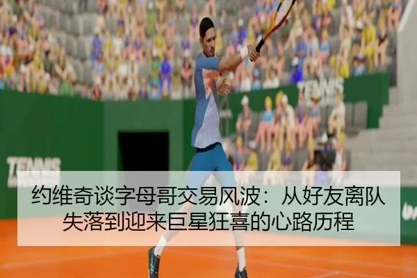 约维奇谈字母哥交易风波：从好友离队失落到迎来巨星狂喜的心路历程（BwinSports）